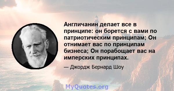 Англичанин делает все в принципе: он борется с вами по патриотическим принципам; Он отнимает вас по принципам бизнеса; Он порабощает вас на имперских принципах.