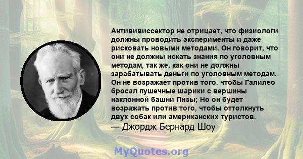 Антививиссектор не отрицает, что физиологи должны проводить эксперименты и даже рисковать новыми методами. Он говорит, что они не должны искать знания по уголовным методам, так же, как они не должны зарабатывать деньги