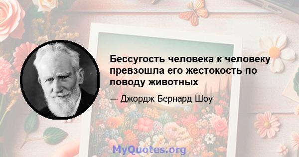 Бессугость человека к человеку превзошла его жестокость по поводу животных