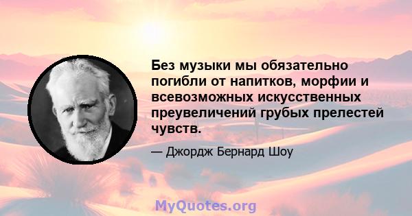 Без музыки мы обязательно погибли от напитков, морфии и всевозможных искусственных преувеличений грубых прелестей чувств.