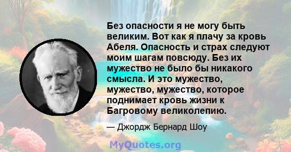 Без опасности я не могу быть великим. Вот как я плачу за кровь Абеля. Опасность и страх следуют моим шагам повсюду. Без их мужество не было бы никакого смысла. И это мужество, мужество, мужество, которое поднимает кровь 