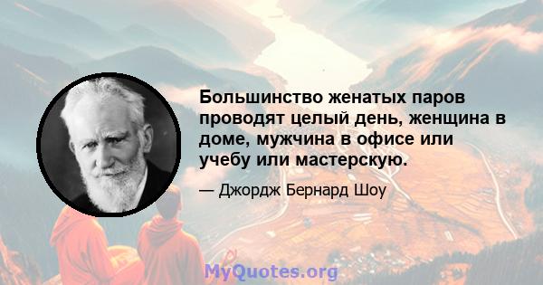 Большинство женатых паров проводят целый день, женщина в доме, мужчина в офисе или учебу или мастерскую.