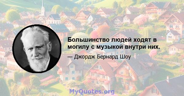 Большинство людей ходят в могилу с музыкой внутри них.