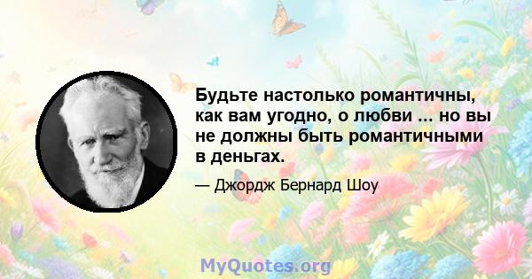 Будьте настолько романтичны, как вам угодно, о любви ... но вы не должны быть романтичными в деньгах.