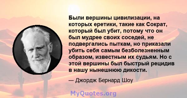 Были вершины цивилизации, на которых еретики, такие как Сократ, который был убит, потому что он был мудрее своих соседей, не подвергались пыткам, но приказали убить себя самым безболезненным образом, известным их