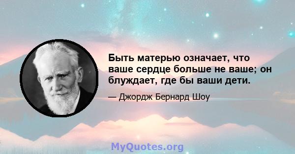 Быть матерью означает, что ваше сердце больше не ваше; он блуждает, где бы ваши дети.