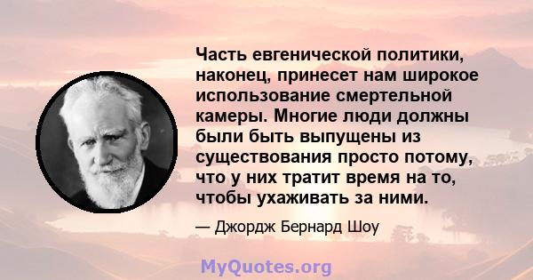 Часть евгенической политики, наконец, принесет нам широкое использование смертельной камеры. Многие люди должны были быть выпущены из существования просто потому, что у них тратит время на то, чтобы ухаживать за ними.