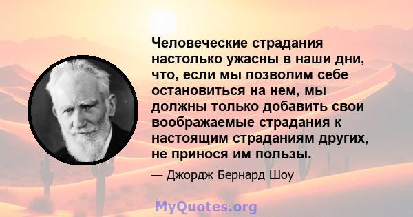 Человеческие страдания настолько ужасны в наши дни, что, если мы позволим себе остановиться на нем, мы должны только добавить свои воображаемые страдания к настоящим страданиям других, не принося им пользы.