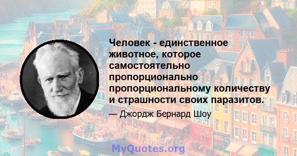 Человек - единственное животное, которое самостоятельно пропорционально пропорциональному количеству и страшности своих паразитов.