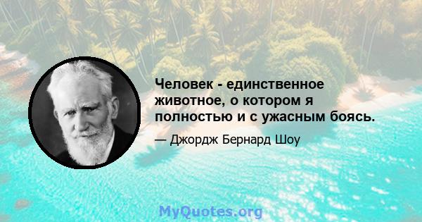 Человек - единственное животное, о котором я полностью и с ужасным боясь.