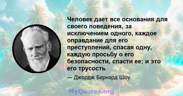 Человек дает все основания для своего поведения, за исключением одного, каждое оправдание для его преступлений, спасая одну, каждую просьбу о его безопасности, спасти ее; и это его трусость