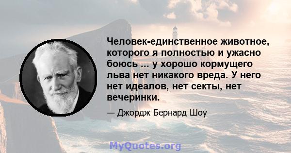 Человек-единственное животное, которого я полностью и ужасно боюсь ... у хорошо кормущего льва нет никакого вреда. У него нет идеалов, нет секты, нет вечеринки.