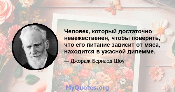 Человек, который достаточно невежественен, чтобы поверить, что его питание зависит от мяса, находится в ужасной дилемме.