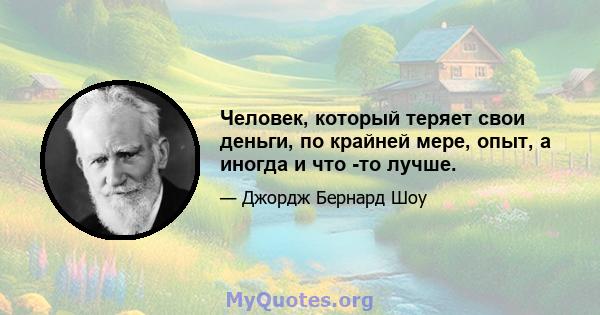 Человек, который теряет свои деньги, по крайней мере, опыт, а иногда и что -то лучше.