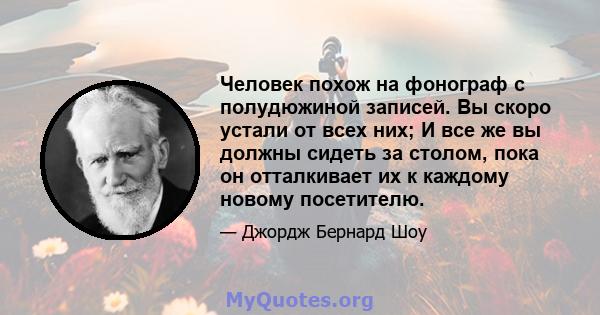 Человек похож на фонограф с полудюжиной записей. Вы скоро устали от всех них; И все же вы должны сидеть за столом, пока он отталкивает их к каждому новому посетителю.