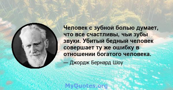 Человек с зубной болью думает, что все счастливы, чьи зубы звуки. Убитый бедный человек совершает ту же ошибку в отношении богатого человека.