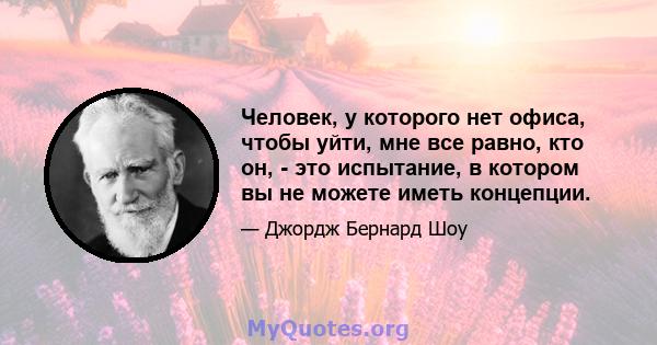 Человек, у которого нет офиса, чтобы уйти, мне все равно, кто он, - это испытание, в котором вы не можете иметь концепции.