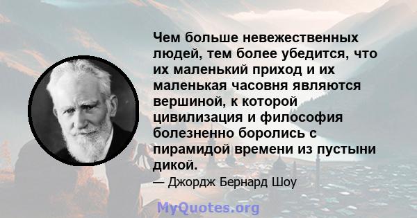 Чем больше невежественных людей, тем более убедится, что их маленький приход и их маленькая часовня являются вершиной, к которой цивилизация и философия болезненно боролись с пирамидой времени из пустыни дикой.