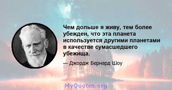 Чем дольше я живу, тем более убежден, что эта планета используется другими планетами в качестве сумасшедшего убежища.