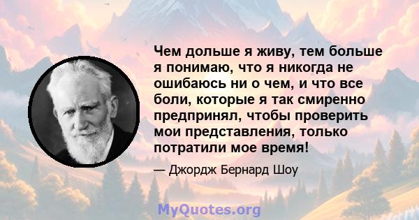 Чем дольше я живу, тем больше я понимаю, что я никогда не ошибаюсь ни о чем, и что все боли, которые я так смиренно предпринял, чтобы проверить мои представления, только потратили мое время!