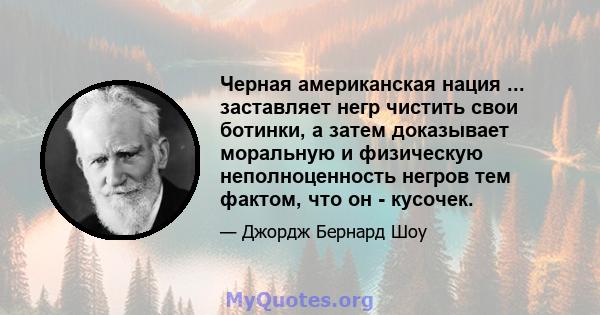 Черная американская нация ... заставляет негр чистить свои ботинки, а затем доказывает моральную и физическую неполноценность негров тем фактом, что он - кусочек.