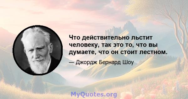 Что действительно льстит человеку, так это то, что вы думаете, что он стоит лестном.