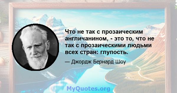 Что не так с прозаическим англичанином, - это то, что не так с прозаическими людьми всех стран: глупость.