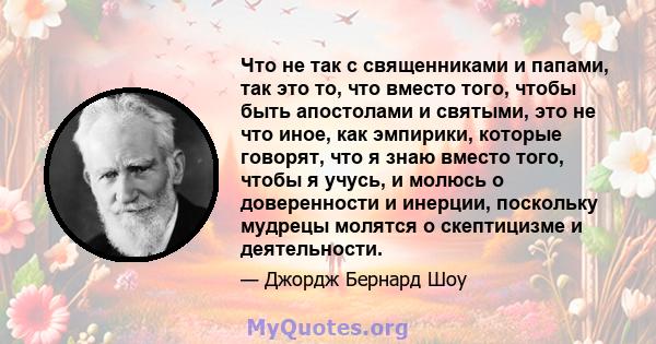 Что не так с священниками и папами, так это то, что вместо того, чтобы быть апостолами и святыми, это не что иное, как эмпирики, которые говорят, что я знаю вместо того, чтобы я учусь, и молюсь о доверенности и инерции, 