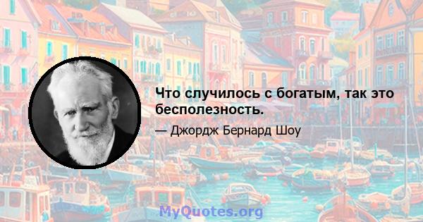 Что случилось с богатым, так это бесполезность.