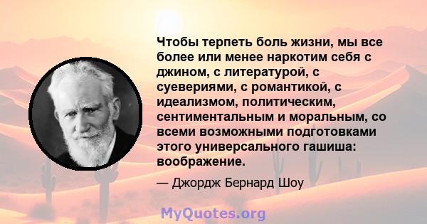 Чтобы терпеть боль жизни, мы все более или менее наркотим себя с джином, с литературой, с суевериями, с романтикой, с идеализмом, политическим, сентиментальным и моральным, со всеми возможными подготовками этого