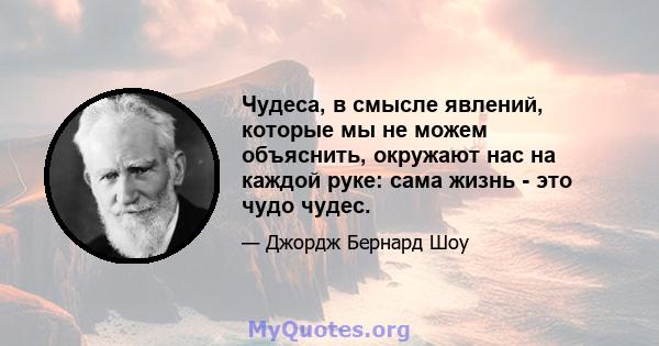 Чудеса, в смысле явлений, которые мы не можем объяснить, окружают нас на каждой руке: сама жизнь - это чудо чудес.