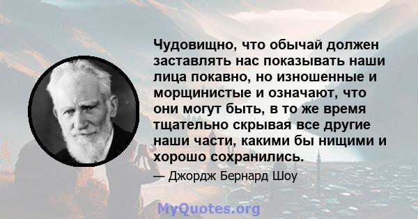 Чудовищно, что обычай должен заставлять нас показывать наши лица покавно, но изношенные и морщинистые и означают, что они могут быть, в то же время тщательно скрывая все другие наши части, какими бы нищими и хорошо