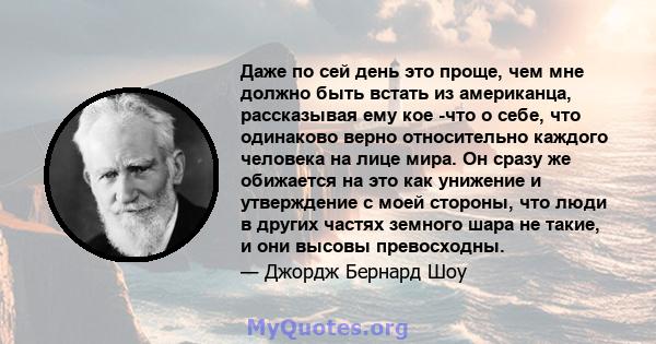 Даже по сей день это проще, чем мне должно быть встать из американца, рассказывая ему кое -что о себе, что одинаково верно относительно каждого человека на лице мира. Он сразу же обижается на это как унижение и