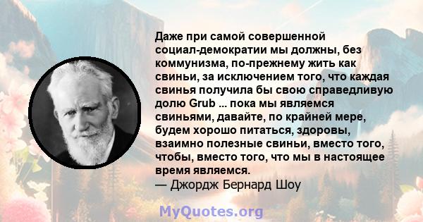 Даже при самой совершенной социал-демократии мы должны, без коммунизма, по-прежнему жить как свиньи, за исключением того, что каждая свинья получила бы свою справедливую долю Grub ... пока мы являемся свиньями, давайте, 