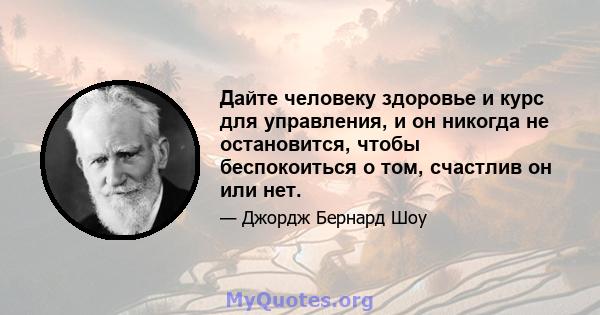 Дайте человеку здоровье и курс для управления, и он никогда не остановится, чтобы беспокоиться о том, счастлив он или нет.