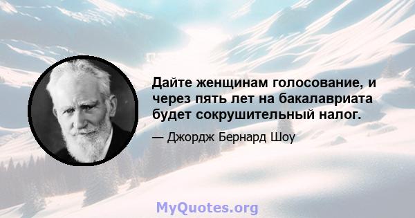 Дайте женщинам голосование, и через пять лет на бакалавриата будет сокрушительный налог.