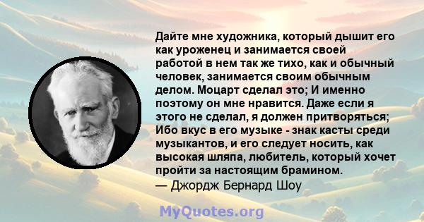 Дайте мне художника, который дышит его как уроженец и занимается своей работой в нем так же тихо, как и обычный человек, занимается своим обычным делом. Моцарт сделал это; И именно поэтому он мне нравится. Даже если я