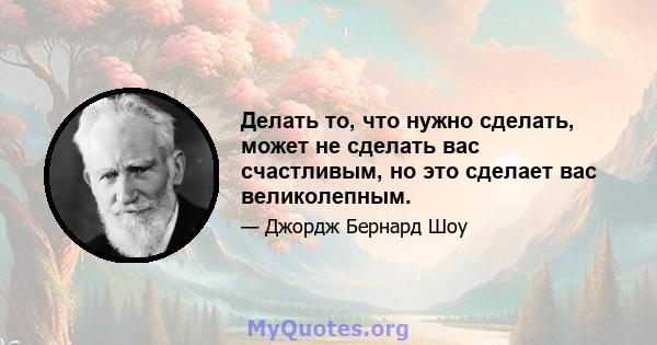 Делать то, что нужно сделать, может не сделать вас счастливым, но это сделает вас великолепным.