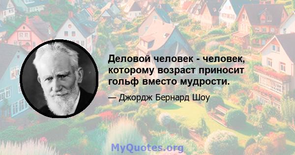 Деловой человек - человек, которому возраст приносит гольф вместо мудрости.