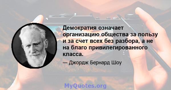 Демократия означает организацию общества за пользу и за счет всех без разбора, а не на благо привилегированного класса.