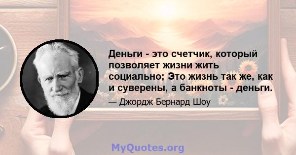 Деньги - это счетчик, который позволяет жизни жить социально; Это жизнь так же, как и суверены, а банкноты - деньги.