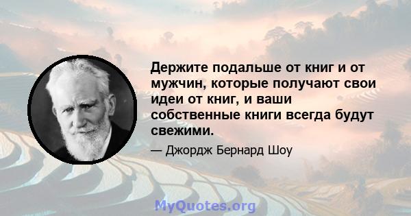 Держите подальше от книг и от мужчин, которые получают свои идеи от книг, и ваши собственные книги всегда будут свежими.