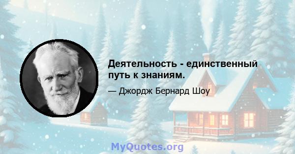 Деятельность - единственный путь к знаниям.