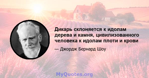 Дикарь склоняется к идолам дерева и камня, цивилизованного человека к идолам плоти и крови