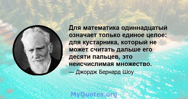 Для математика одиннадцатый означает только единое целое: для кустарника, который не может считать дальше его десяти пальцев, это неисчислимая множество.