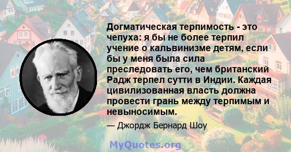 Догматическая терпимость - это чепуха: я бы не более терпил учение о кальвинизме детям, если бы у меня была сила преследовать его, чем британский Радж терпел сутти в Индии. Каждая цивилизованная власть должна провести