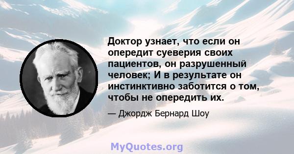 Доктор узнает, что если он опередит суеверия своих пациентов, он разрушенный человек; И в результате он инстинктивно заботится о том, чтобы не опередить их.