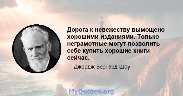 Дорога к невежеству вымощено хорошими изданиями. Только неграмотные могут позволить себе купить хорошие книги сейчас.