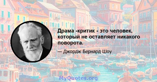 Драма -критик - это человек, который не оставляет никакого поворота.