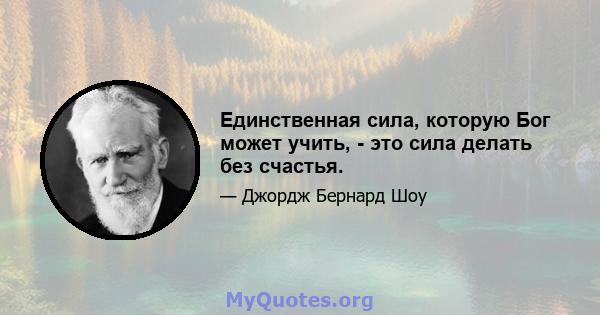 Единственная сила, которую Бог может учить, - это сила делать без счастья.